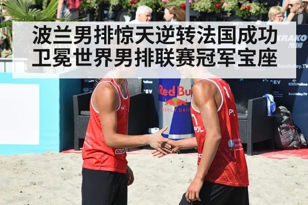 波兰男排惊天逆转法国成功卫冕世界男排联赛冠军宝座