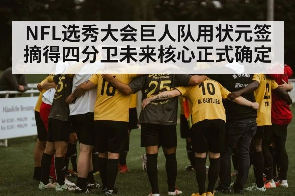 NFL选秀大会巨人队用状元签摘得四分卫未来核心正式确定