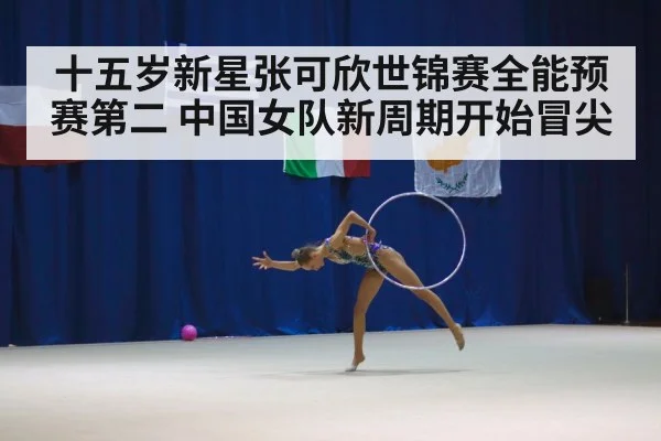 十五岁新星张可欣世锦赛全能预赛第二 中国女队新周期开始冒尖