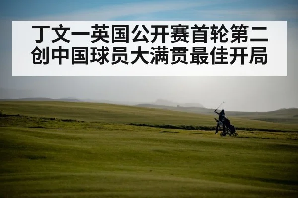 丁文一英国公开赛首轮第二 创中国球员大满贯最佳开局