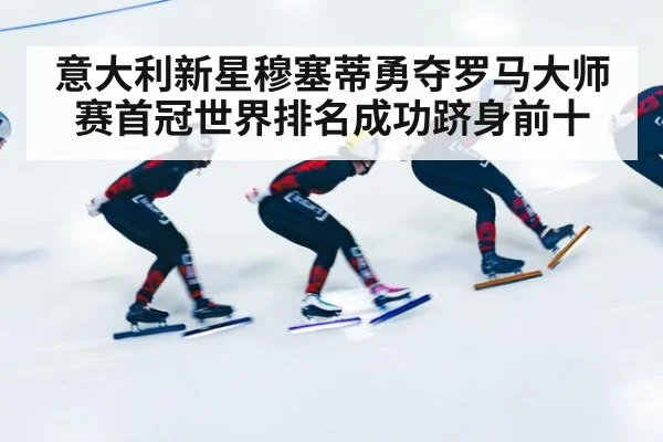 意大利新星穆塞蒂勇夺罗马大师赛首冠世界排名成功跻身前十