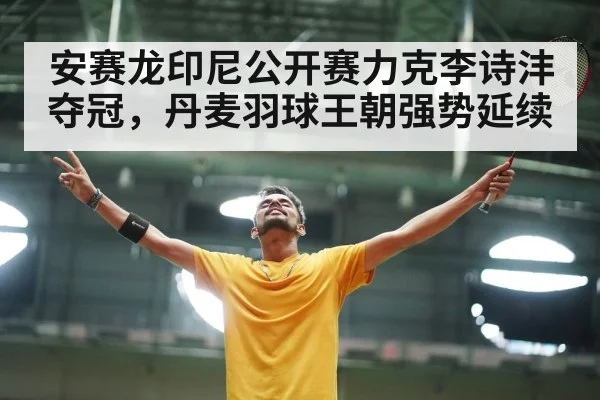 安赛龙印尼公开赛力克李诗沣夺冠，丹麦羽球王朝强势延续