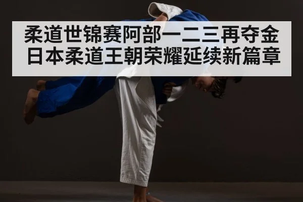 柔道世锦赛阿部一二三再夺金 日本柔道王朝荣耀延续新篇章