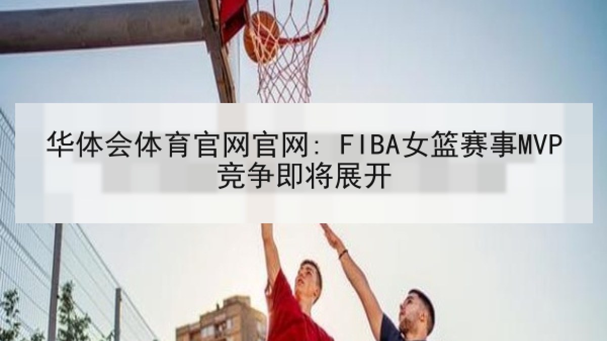 华体会体育官网官网: FIBA女篮赛事MVP竞争即将展开 华体会体育官网官网: FIBA女篮赛事MVP竞争即将展开