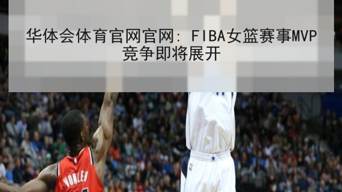 华体会体育官网官网: FIBA女篮赛事MVP竞争即将展开