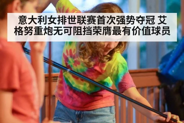 意大利女排世联赛首次强势夺冠 艾格努重炮无可阻挡荣膺最有价值球员