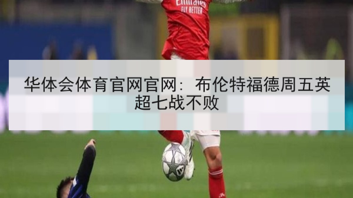 华体会体育官网官网: 布伦特福德周五英超七战不败 华体会体育官网官网: 布伦特福德周五英超七战不败