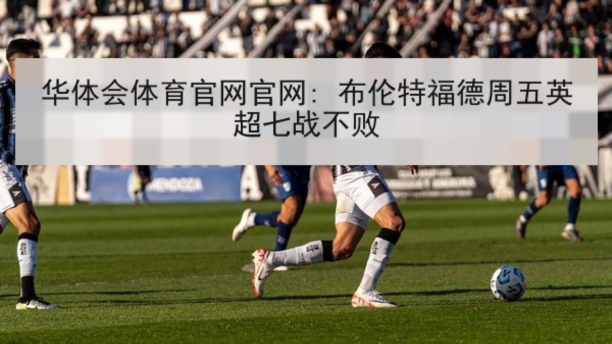华体会体育官网官网: 布伦特福德周五英超七战不败