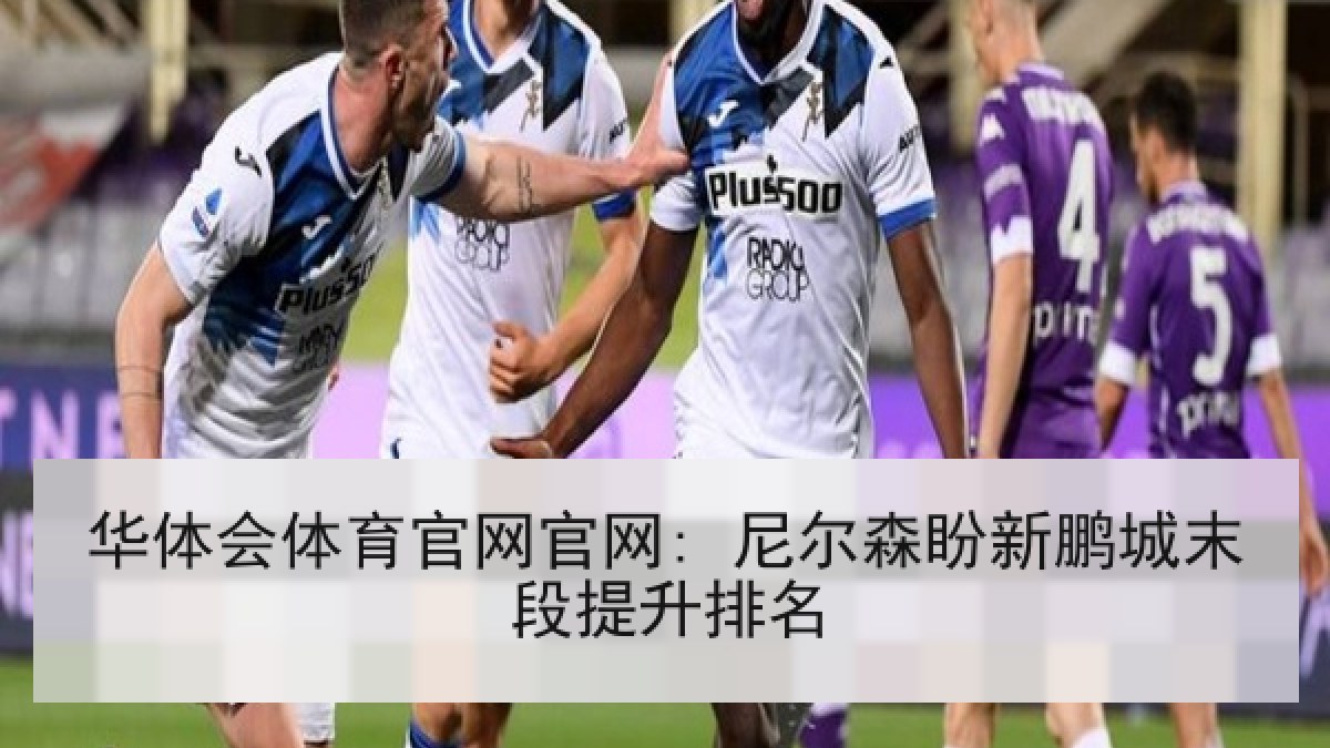 华体会体育官网官网: 尼尔森盼新鹏城末段提升排名 华体会体育官网官网: 尼尔森盼新鹏城末段提升排名